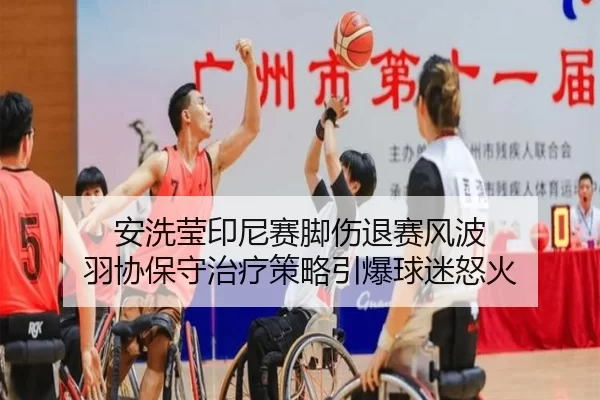 安洗莹印尼赛脚伤退赛风波 羽协保守治疗策略引爆球迷怒火